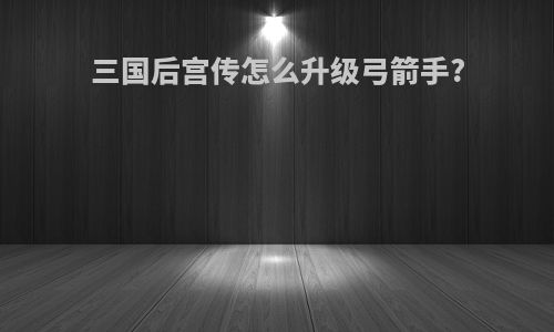 三国后宫传怎么升级弓箭手?