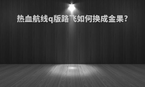 热血航线q版路飞如何换成金果?