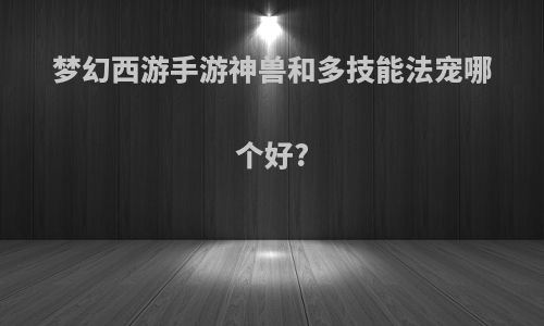 梦幻西游手游神兽和多技能法宠哪个好?