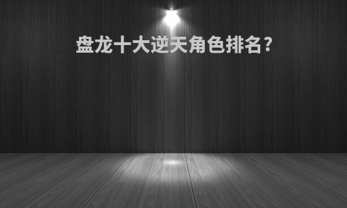 盘龙十大逆天角色排名?
