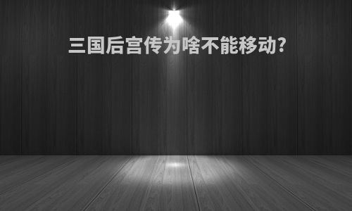 三国后宫传为啥不能移动?