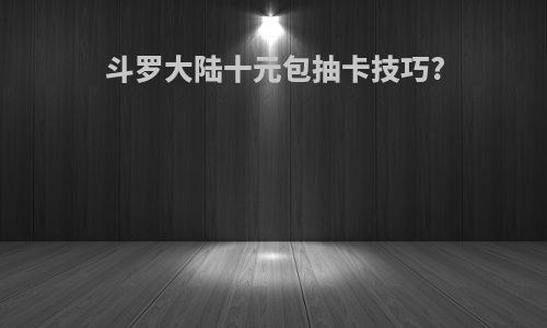 斗罗大陆十元包抽卡技巧?