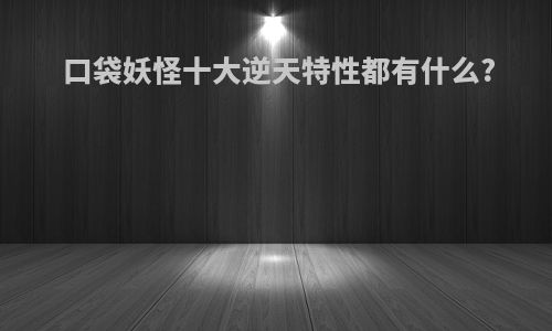 口袋妖怪十大逆天特性都有什么?