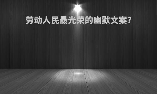 劳动人民最光荣的幽默文案?