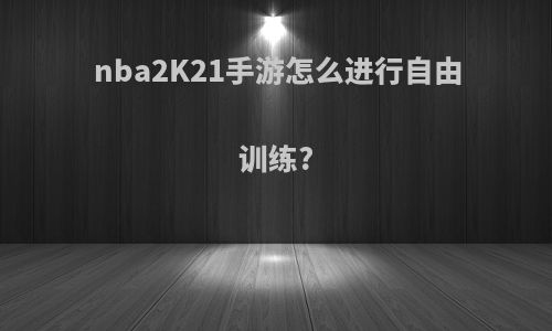 nba2K21手游怎么进行自由训练?
