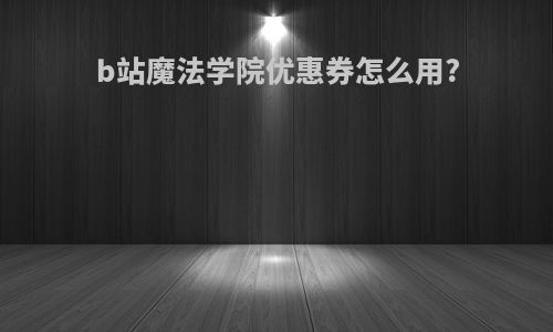 b站魔法学院优惠券怎么用?