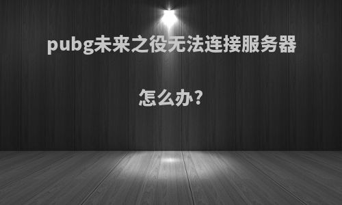 pubg未来之役无法连接服务器怎么办?