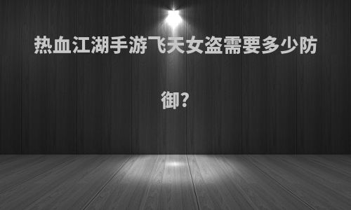 热血江湖手游飞天女盗需要多少防御?