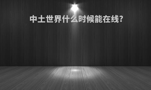 中土世界什么时候能在线?