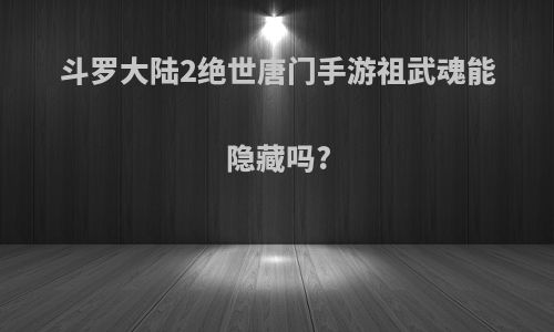 斗罗大陆2绝世唐门手游祖武魂能隐藏吗?