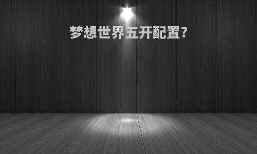 梦想世界五开配置?
