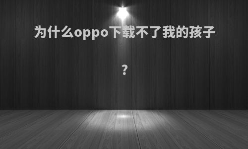 为什么oppo下载不了我的孩子?