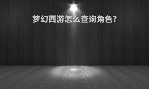 梦幻西游怎么查询角色?