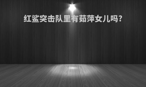 红鲨突击队里有茹萍女儿吗?
