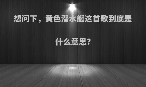 想问下，黄色潜水艇这首歌到底是什么意思?