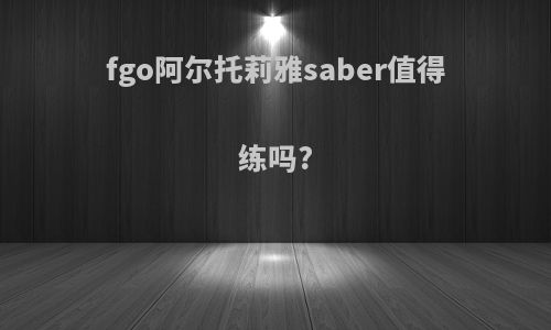 fgo阿尔托莉雅saber值得练吗?