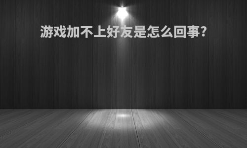 游戏加不上好友是怎么回事?