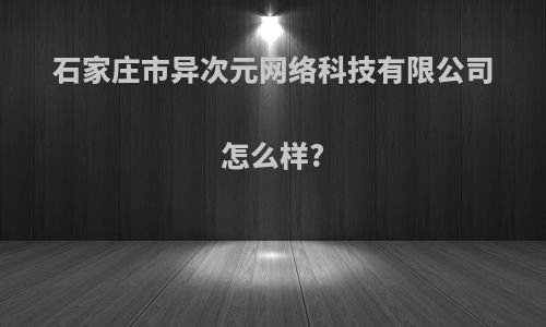 石家庄市异次元网络科技有限公司怎么样?