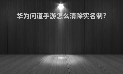 华为问道手游怎么清除实名制?