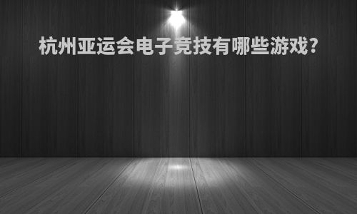 杭州亚运会电子竞技有哪些游戏?