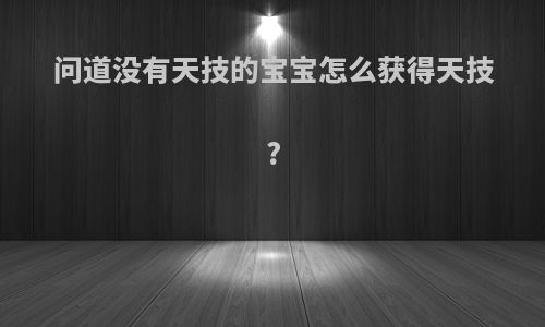 问道没有天技的宝宝怎么获得天技?
