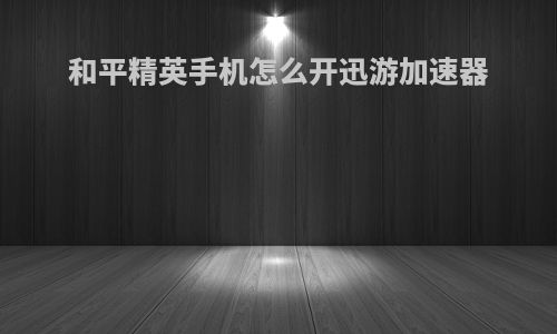 和平精英手机怎么开迅游加速器