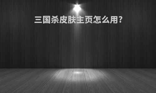 三国杀皮肤主页怎么用?