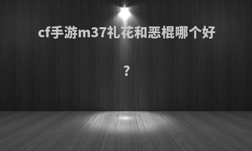 cf手游m37礼花和恶棍哪个好?
