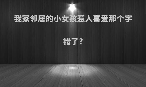 我家邻居的小女孩惹人喜爱那个字错了?