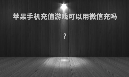 苹果手机充值游戏可以用微信充吗?