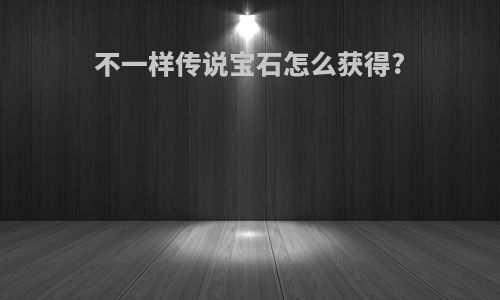 不一样传说宝石怎么获得?