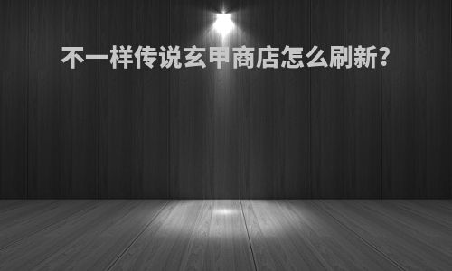 不一样传说玄甲商店怎么刷新?