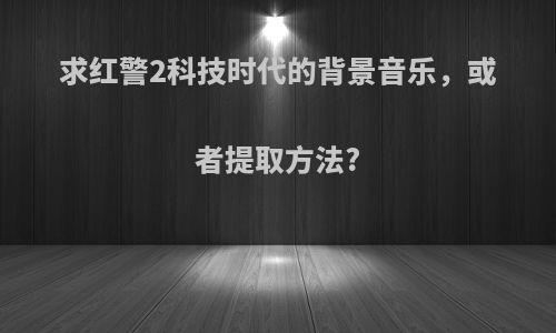 求红警2科技时代的背景音乐，或者提取方法?