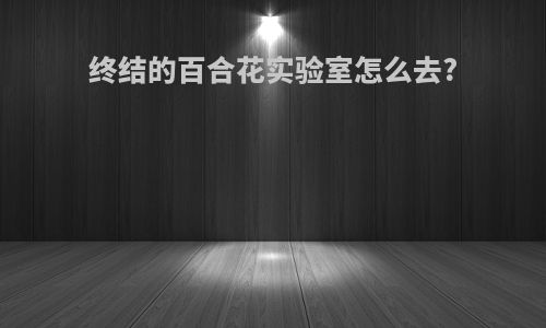 终结的百合花实验室怎么去?