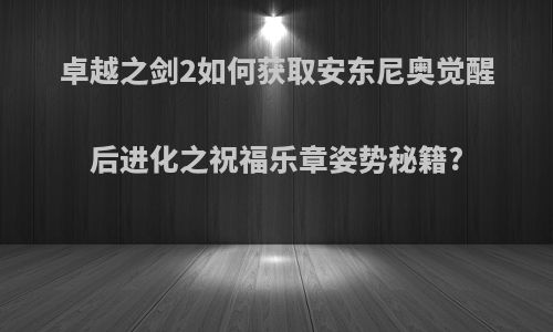 卓越之剑2如何获取安东尼奥觉醒后进化之祝福乐章姿势秘籍?