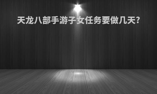 天龙八部手游子女任务要做几天?