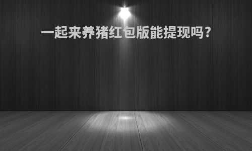 一起来养猪红包版能提现吗?