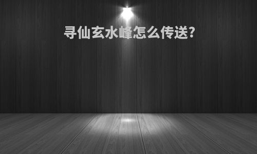 寻仙玄水峰怎么传送?