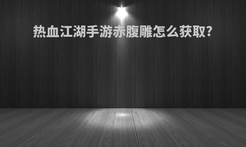热血江湖手游赤腹雕怎么获取?