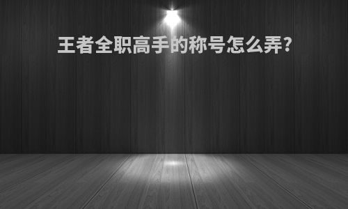 王者全职高手的称号怎么弄?