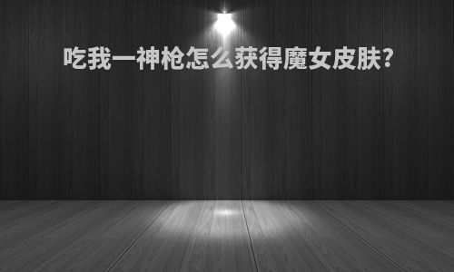 吃我一神枪怎么获得魔女皮肤?