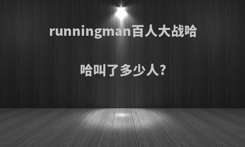 runningman百人大战哈哈叫了多少人?