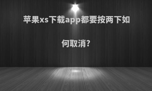 苹果xs下载app都要按两下如何取消?