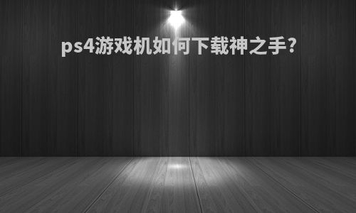 ps4游戏机如何下载神之手?