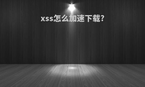 xss怎么加速下载?