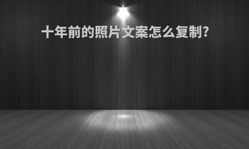 十年前的照片文案怎么复制?