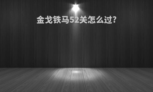金戈铁马52关怎么过?