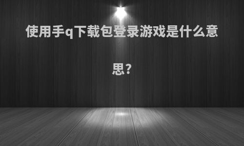 使用手q下载包登录游戏是什么意思?