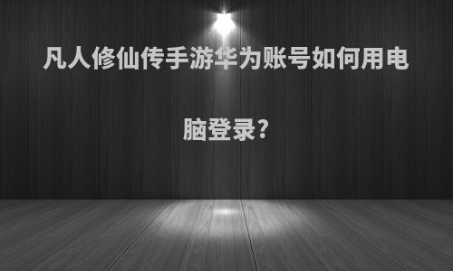 凡人修仙传手游华为账号如何用电脑登录?