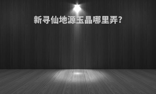 新寻仙地源玉晶哪里弄?